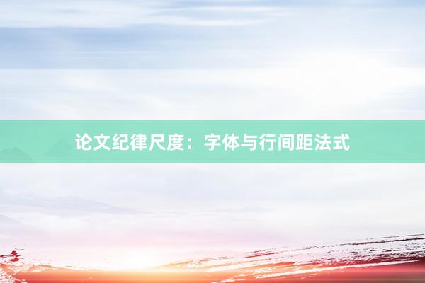 论文纪律尺度：字体与行间距法式