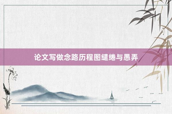 论文写做念路历程图缱绻与愚弄